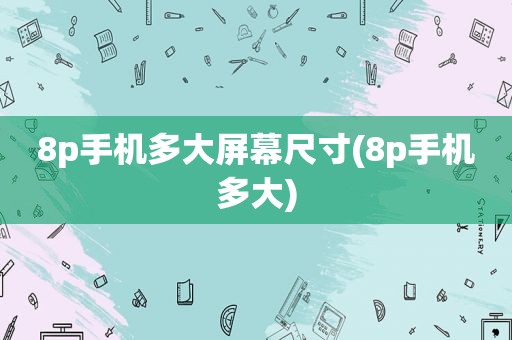 8p手机多大屏幕尺寸(8p手机多大)