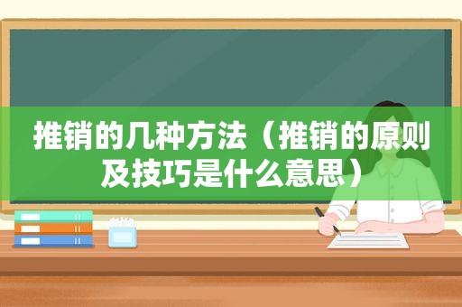 推销的几种方法(推销的原则及技巧是什么意思)