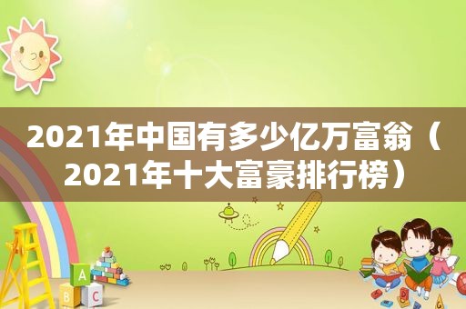 2021年中国有多少亿万富翁（2021年十大富豪排行榜）