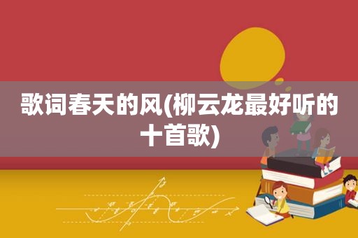 歌词春天的风(柳云龙最好听的十首歌)