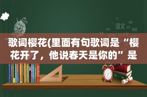 歌词樱花(里面有句歌词是“樱花开了，他说春天是你的”是什么歌)