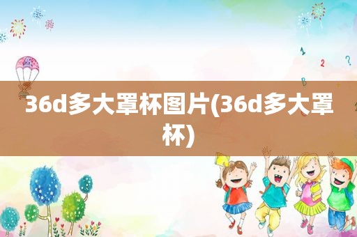 36d多大罩杯图片(36d多大罩杯)