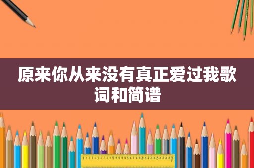 原来你从来没有真正爱过我歌词和简谱