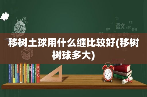 移树土球用什么缠比较好(移树树球多大)