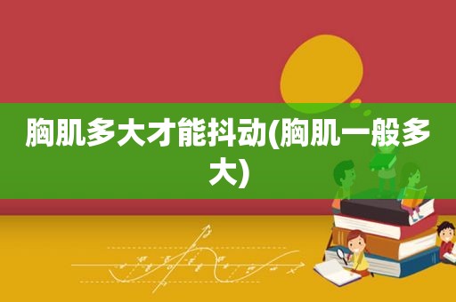胸肌多大才能抖动(胸肌一般多大)