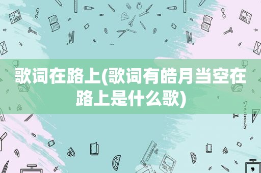 歌词在路上(歌词有皓月当空在路上是什么歌)