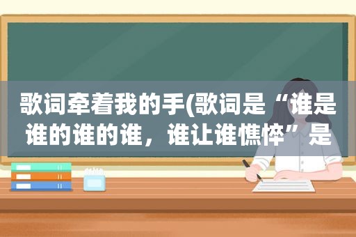 歌词牵着我的手(歌词是“谁是谁的谁的谁，谁让谁憔悴”是什么歌)