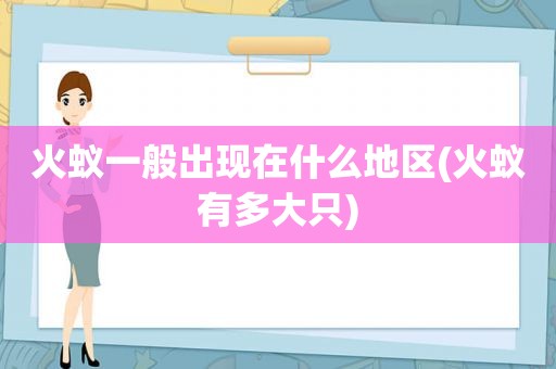 火蚁一般出现在什么地区(火蚁有多大只)