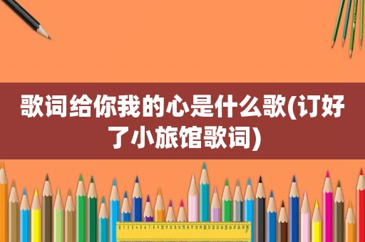 歌词给你我的心是什么歌(订好了小旅馆歌词)