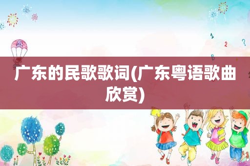广东的民歌歌词(广东粤语歌曲欣赏)