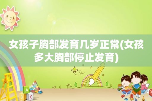 女孩子胸部发育几岁正常(女孩多大胸部停止发育)