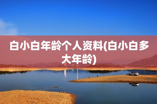 白小白年龄个人资料(白小白多大年龄)