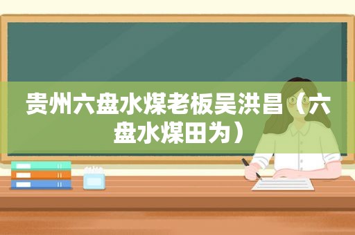 贵州六盘水煤老板吴洪昌（六盘水煤田为）