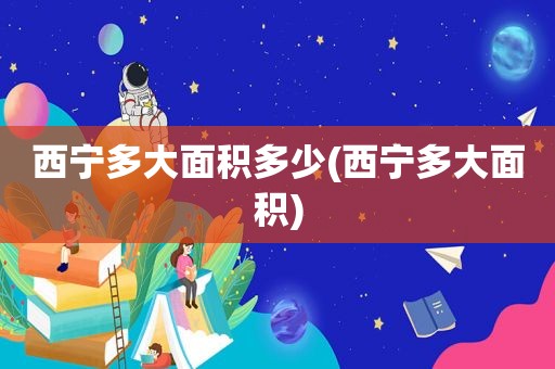 西宁多大面积多少(西宁多大面积)