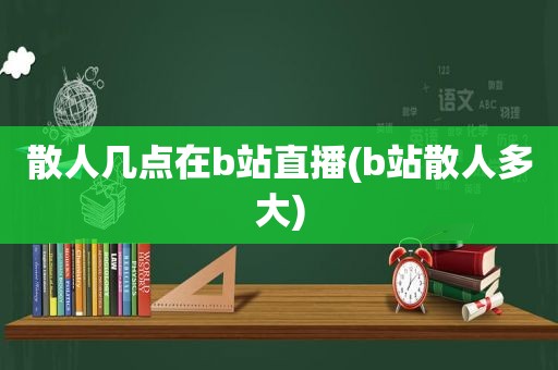 散人几点在b站直播(b站散人多大)