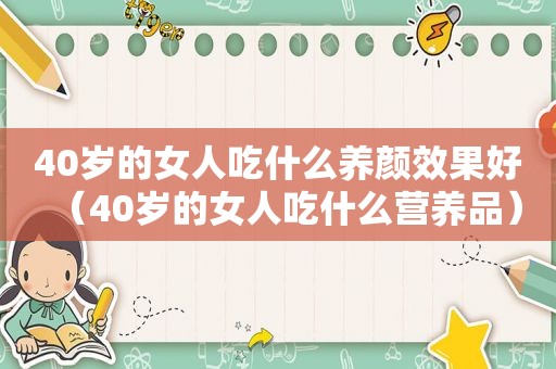 40岁的女人吃什么养颜效果好（40岁的女人吃什么营养品）