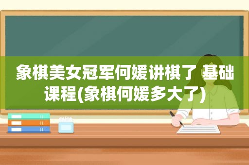象棋美女冠军何媛讲棋了 基础课程(象棋何媛多大了)