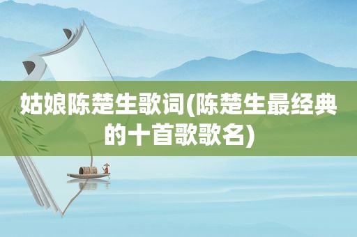 姑娘陈楚生歌词(陈楚生最经典的十首歌歌名)