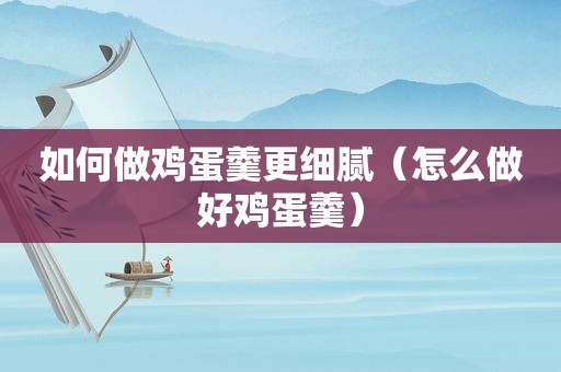 如何做鸡蛋羹更细腻（怎么做好鸡蛋羹）