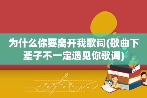为什么你要离开我歌词(歌曲下辈子不一定遇见你歌词)