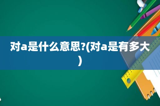对a是什么意思?(对a是有多大)