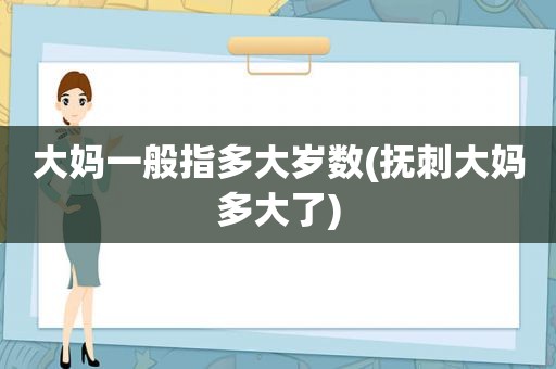 大妈一般指多大岁数(抚刺大妈多大了)