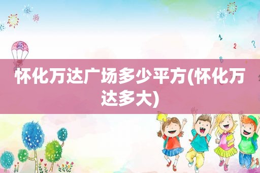 怀化万达广场多少平方(怀化万达多大)