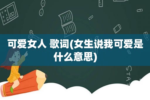 可 ***  歌词(女生说我可爱是什么意思)