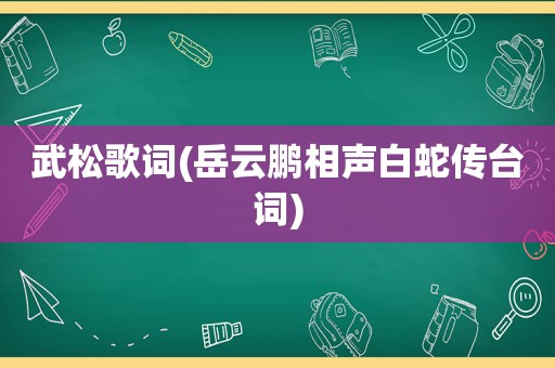 武松歌词(岳云鹏相声白蛇传台词)