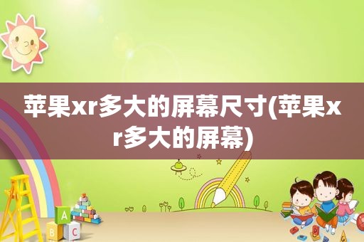 苹果xr多大的屏幕尺寸(苹果xr多大的屏幕)