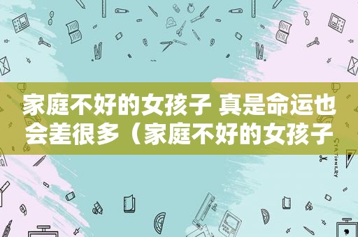 家庭不好的女孩子 真是命运也会差很多（家庭不好的女孩子能找到幸福吗）