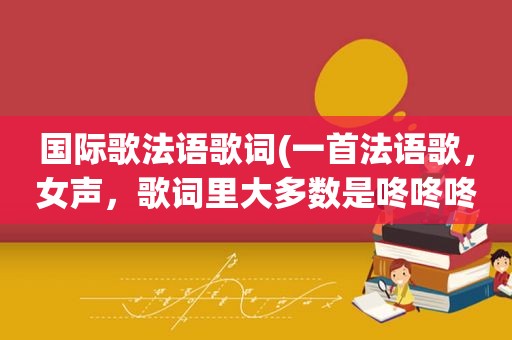 国际歌法语歌词(一首法语歌，女声，歌词里大多数是咚咚咚咚咚，咚咚咚咚咚咚。求歌名)