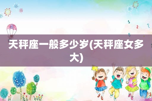 天秤座一般多少岁(天秤座女多大)