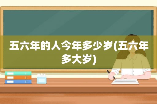 五六年的人今年多少岁(五六年多大岁)