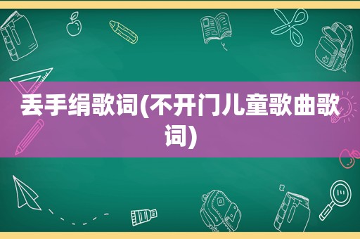 丢手绢歌词(不开门儿童歌曲歌词)