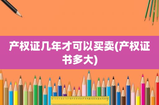 产权证几年才可以买卖(产权证书多大)