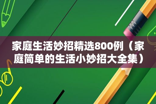 家庭生活妙招 *** 800例（家庭简单的生活小妙招大全集）