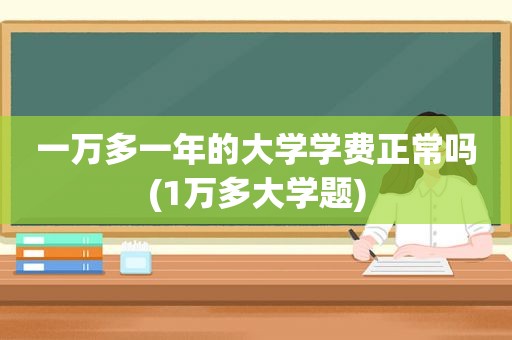 一万多一年的大学学费正常吗(1万多大学题)