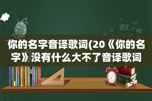 你的名字音译歌词(20《你的名字》没有什么大不了音译歌词)