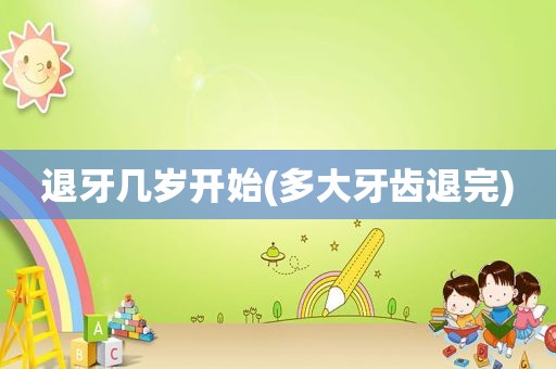 退牙几岁开始(多大牙齿退完)