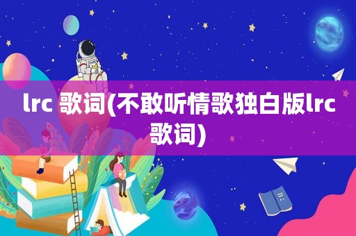 lrc 歌词(不敢听情歌独白版lrc歌词)