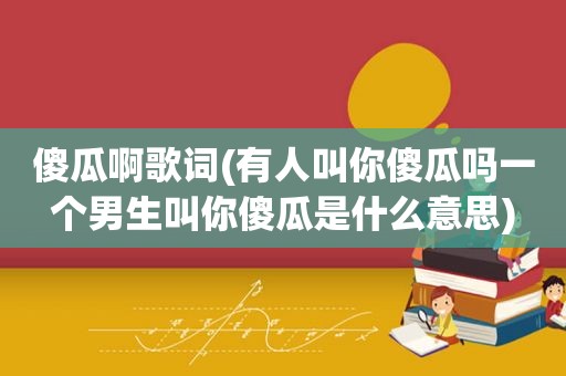 傻瓜啊歌词(有人叫你傻瓜吗一个男生叫你傻瓜是什么意思) 傻瓜啊歌词(有人叫你傻瓜吗一个男生叫你傻瓜是什么意思)