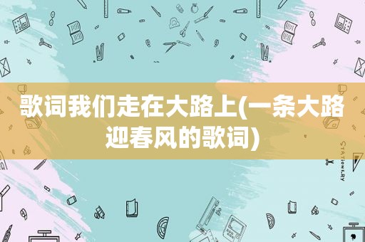 歌词我们走在大路上(一条大路迎春风的歌词)