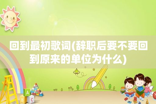 回到最初歌词(辞职后要不要回到原来的单位为什么)