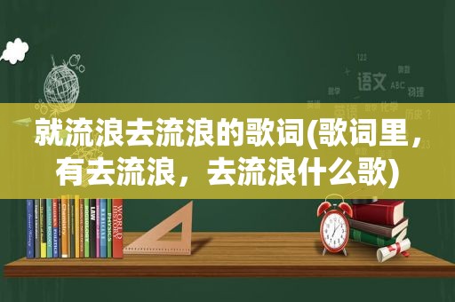 就流浪去流浪的歌词(歌词里，有去流浪，去流浪什么歌)