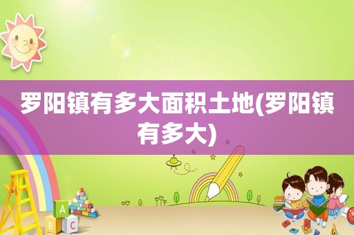 罗阳镇有多大面积土地(罗阳镇有多大)