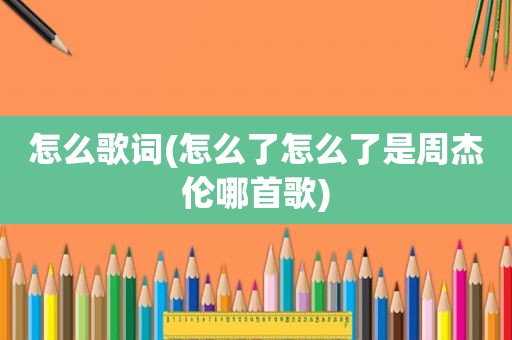 怎么歌词(怎么了怎么了是周杰伦哪首歌)
