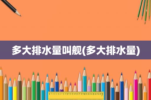 多大排水量叫舰(多大排水量)