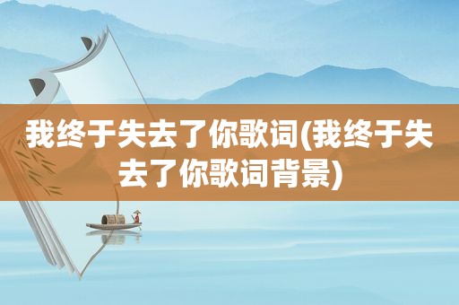 我终于失去了你歌词(我终于失去了你歌词背景)