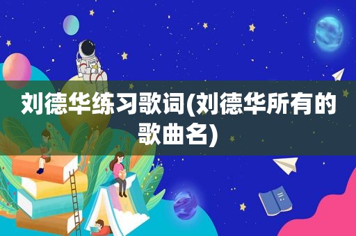 刘德华练习歌词(刘德华所有的歌曲名)